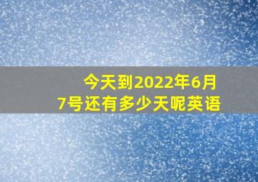 今天到2022年6月7号还有多少天呢英语