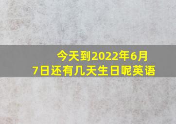 今天到2022年6月7日还有几天生日呢英语