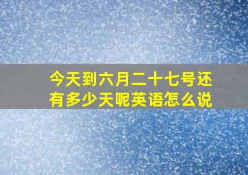 今天到六月二十七号还有多少天呢英语怎么说