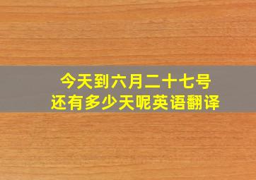 今天到六月二十七号还有多少天呢英语翻译