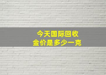 今天国际回收金价是多少一克