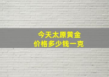 今天太原黄金价格多少钱一克