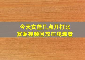 今天女篮几点开打比赛呢视频回放在线观看