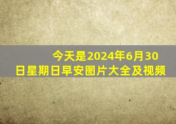 今天是2024年6月30日星期日早安图片大全及视频