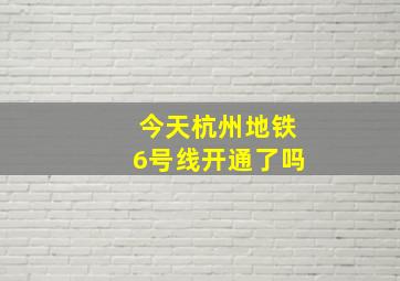 今天杭州地铁6号线开通了吗