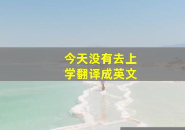 今天没有去上学翻译成英文