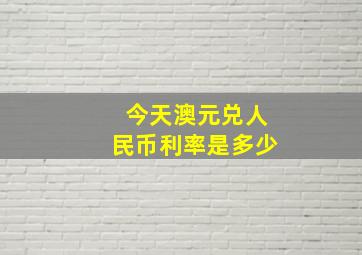 今天澳元兑人民币利率是多少