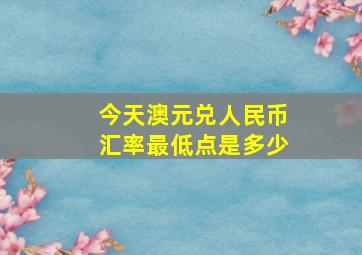 今天澳元兑人民币汇率最低点是多少