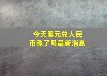 今天澳元兑人民币涨了吗最新消息