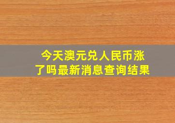 今天澳元兑人民币涨了吗最新消息查询结果