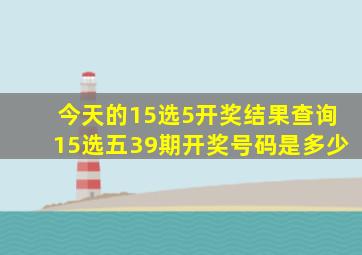 今天的15选5开奖结果查询15选五39期开奖号码是多少