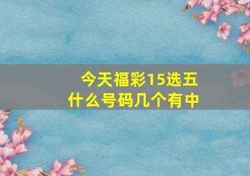 今天福彩15选五什么号码几个有中