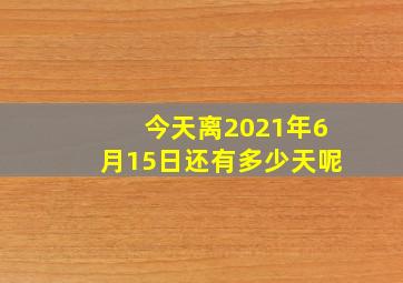 今天离2021年6月15日还有多少天呢