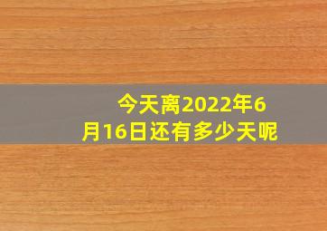 今天离2022年6月16日还有多少天呢