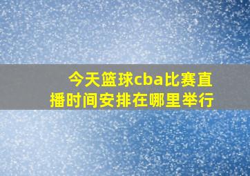 今天篮球cba比赛直播时间安排在哪里举行