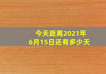 今天距离2021年6月15日还有多少天