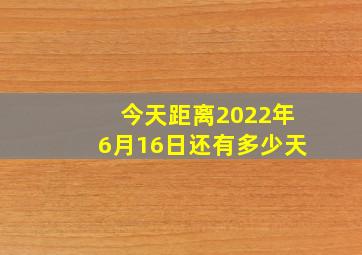 今天距离2022年6月16日还有多少天