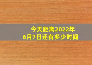 今天距离2022年6月7日还有多少时间