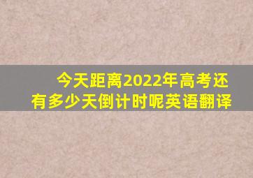 今天距离2022年高考还有多少天倒计时呢英语翻译