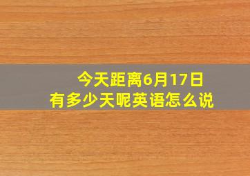 今天距离6月17日有多少天呢英语怎么说