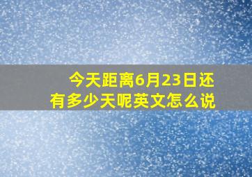 今天距离6月23日还有多少天呢英文怎么说