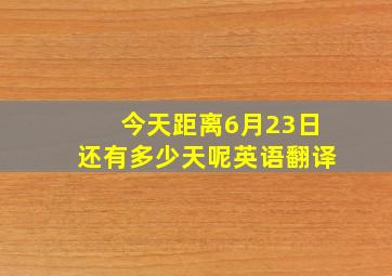 今天距离6月23日还有多少天呢英语翻译