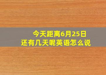 今天距离6月25日还有几天呢英语怎么说