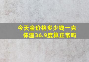 今天金价格多少钱一克体温36.9度算正常吗