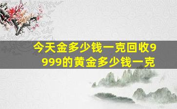 今天金多少钱一克回收9999的黄金多少钱一克