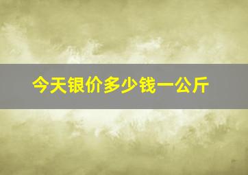 今天银价多少钱一公斤