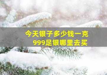 今天银子多少钱一克999足银哪里去买