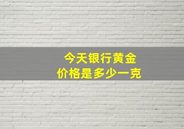 今天银行黄金价格是多少一克