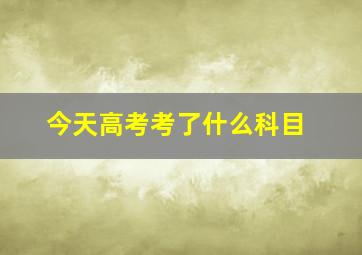 今天高考考了什么科目