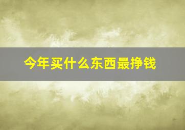 今年买什么东西最挣钱