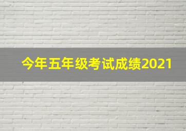 今年五年级考试成绩2021