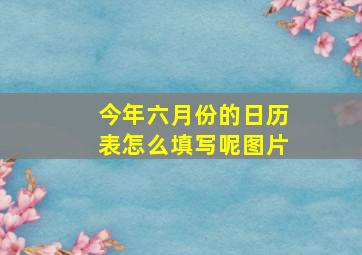 今年六月份的日历表怎么填写呢图片