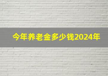 今年养老金多少钱2024年