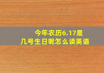 今年农历6.17是几号生日呢怎么读英语