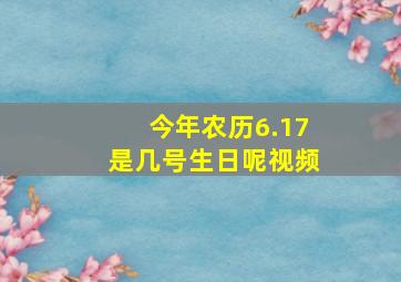 今年农历6.17是几号生日呢视频