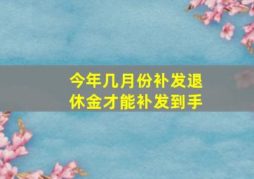 今年几月份补发退休金才能补发到手