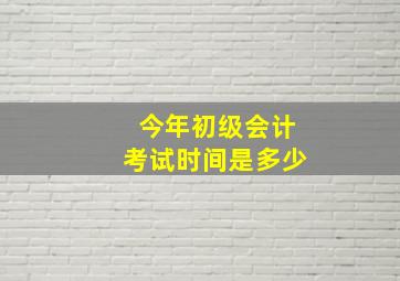 今年初级会计考试时间是多少