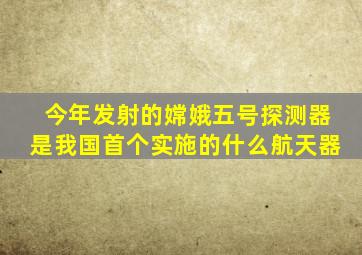 今年发射的嫦娥五号探测器是我国首个实施的什么航天器