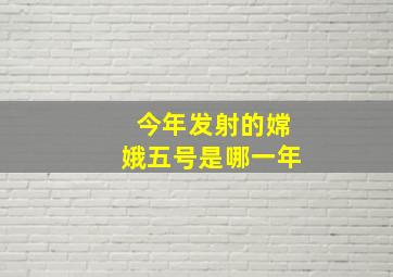 今年发射的嫦娥五号是哪一年