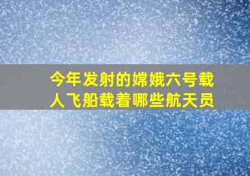 今年发射的嫦娥六号载人飞船载着哪些航天员