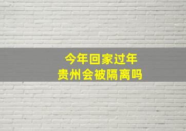 今年回家过年贵州会被隔离吗