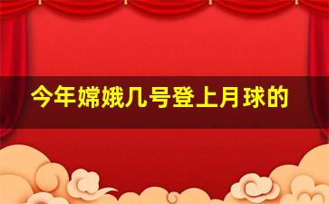 今年嫦娥几号登上月球的