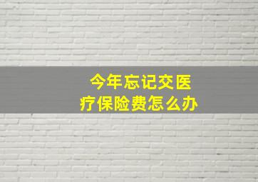 今年忘记交医疗保险费怎么办