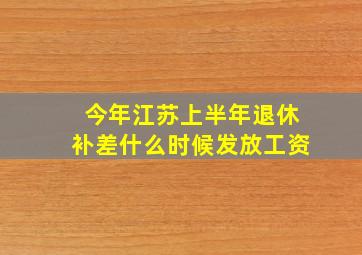 今年江苏上半年退休补差什么时候发放工资