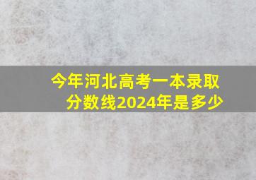 今年河北高考一本录取分数线2024年是多少