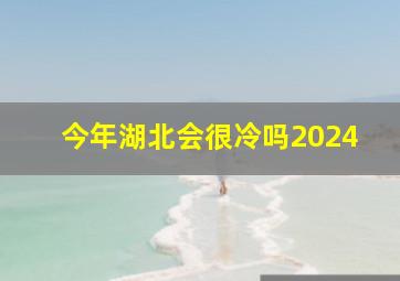 今年湖北会很冷吗2024